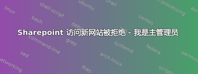 Sharepoint 访问新网站被拒绝 - 我是主管理员