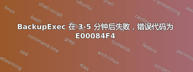 BackupExec 在 3-5 分钟后失败，错误代码为 E00084F4