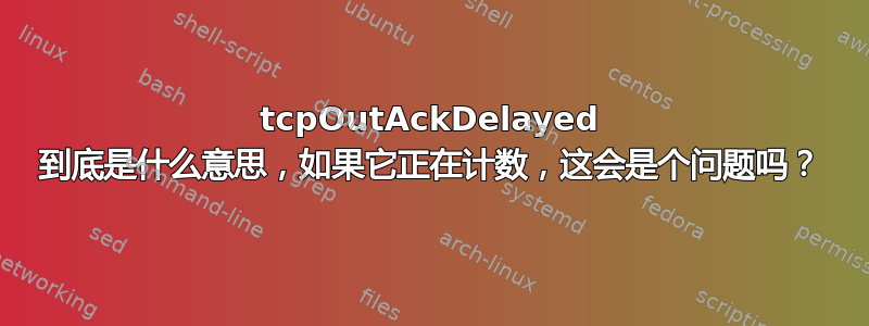 tcpOutAckDelayed 到底是什么意思，如果它正在计数，这会是个问题吗？