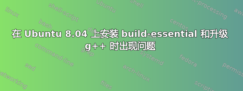 在 Ubuntu 8.04 上安装 build-essential 和升级 g++ 时出现问题