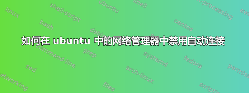 如何在 ubuntu 中的网络管理器中禁用自动连接