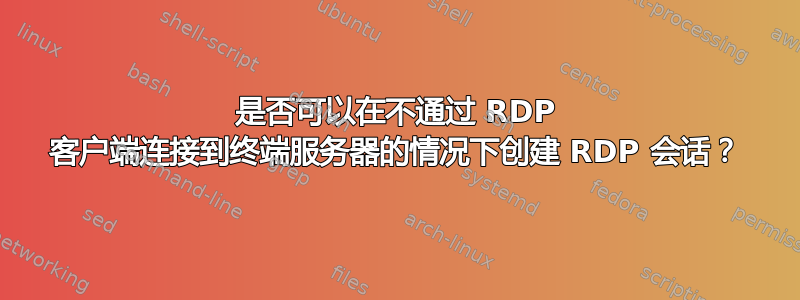 是否可以在不通过 RDP 客户端连接到终端服务器的情况下创建 RDP 会话？