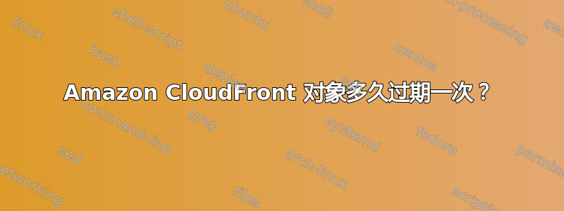 Amazon CloudFront 对象多久过期一次？