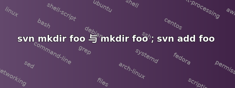 svn mkdir foo 与 mkdir foo；svn add foo