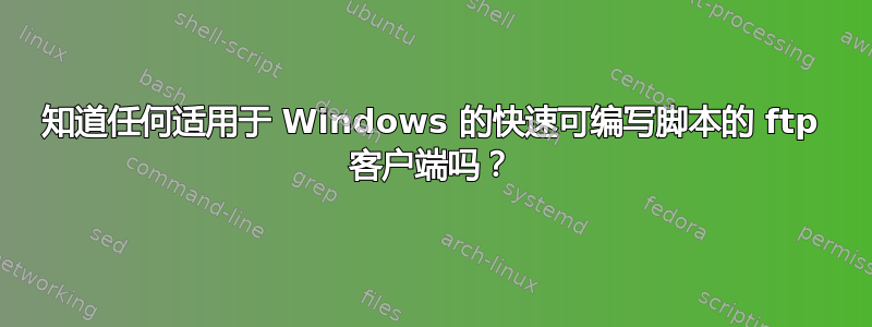 知道任何适用于 Windows 的快速可编写脚本的 ftp 客户端吗？