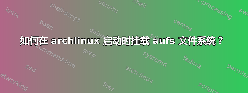 如何在 archlinux 启动时挂载 aufs 文件系统？