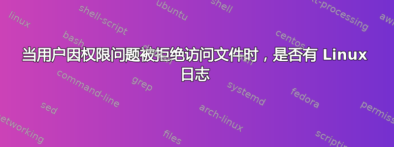 当用户因权限问题被拒绝访问文件时，是否有 Linux 日志