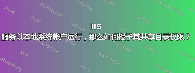 IIS 服务以本地系统帐户运行，那么如何授予其共享目录权限？