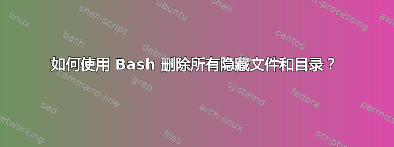 如何使用 Bash 删除所有隐藏文件和目录？