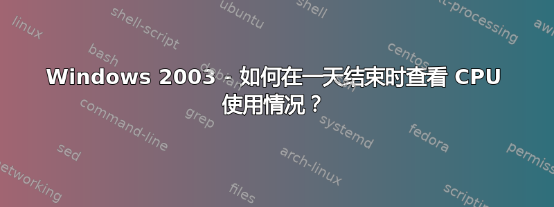 Windows 2003 - 如何在一天结束时查看 CPU 使用情况？