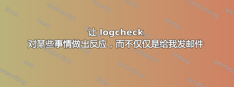 让 logcheck 对某些事情做出反应，而不仅仅是给我发邮件