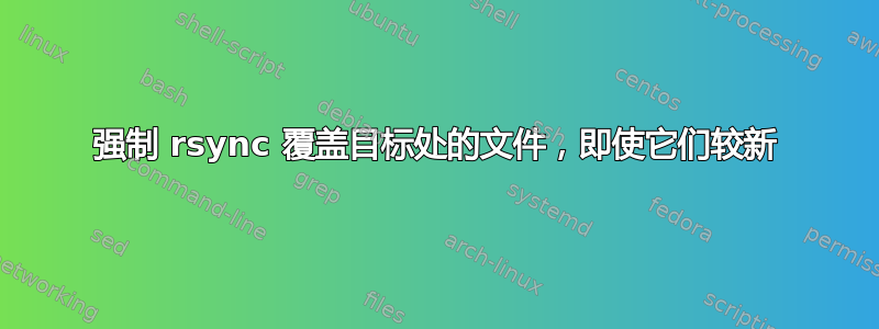 强制 rsync 覆盖目标处的文件，即使它们较新