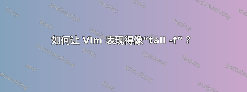 如何让 Vim 表现得像“tail -f”？