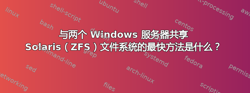 与两个 Windows 服务器共享 Solaris（ZFS）文件系统的最快方法是什么？