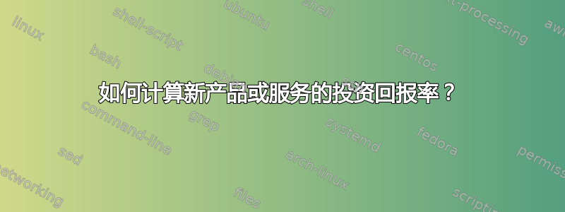 如何计算新产品或服务的投资回报率？