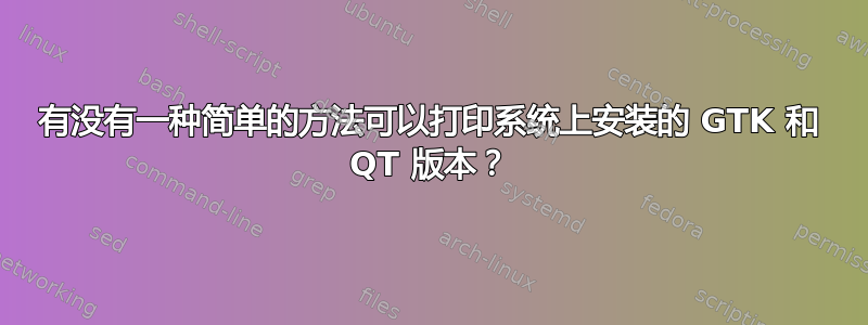 有没有一种简单的方法可以打印系统上安装的 GTK 和 QT 版本？