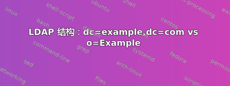 LDAP 结构：dc=example,dc=com vs o=Example