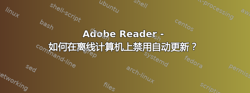 Adobe Reader - 如何在离线计算机上禁用自动更新？