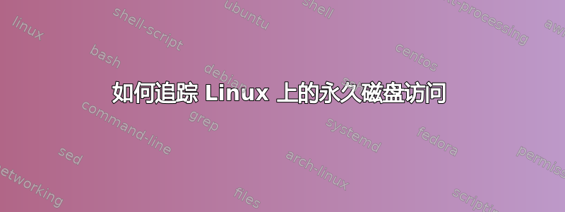 如何追踪 Linux 上的永久磁盘访问