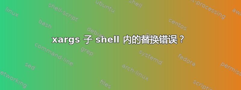 xargs 子 shell 内的替换错误？