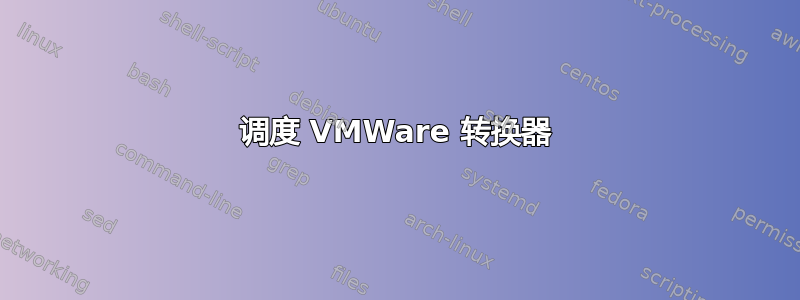 调度 VMWare 转换器