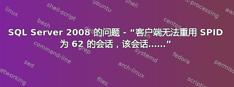 SQL Server 2008 的问题 - “客户端无法重用 SPID 为 62 的会话，该会话……”