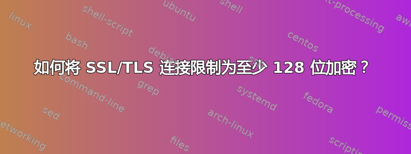 如何将 SSL/TLS 连接限制为至少 128 位加密？