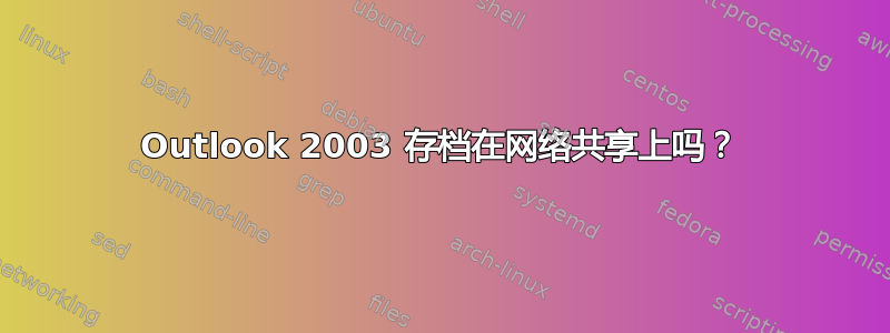 Outlook 2003 存档在网络共享上吗？