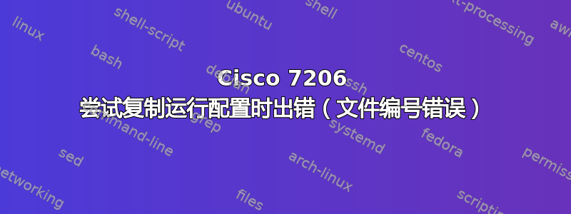 Cisco 7206 尝试复制运行配置时出错（文件编号错误）