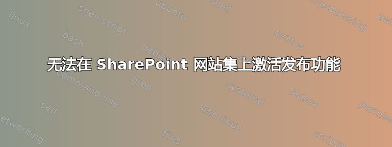 无法在 SharePoint 网站集上激活发布功能