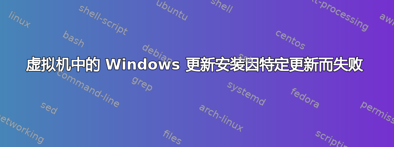 虚拟机中的 Windows 更新安装因特定更新而失败