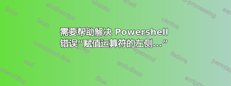 需要帮助解决 Powershell 错误“赋值运算符的左侧...”