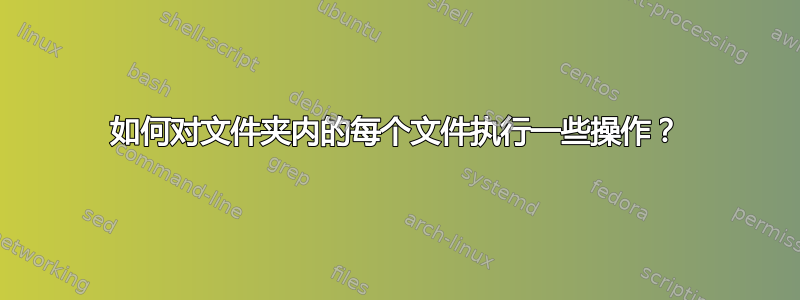 如何对文件夹内的每个文件执行一些操作？