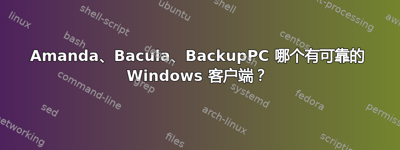 Amanda、Bacula、BackupPC 哪个有可靠的 Windows 客户端？