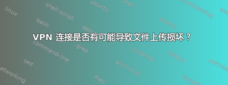 VPN 连接是否有可能导致文件上传损坏？