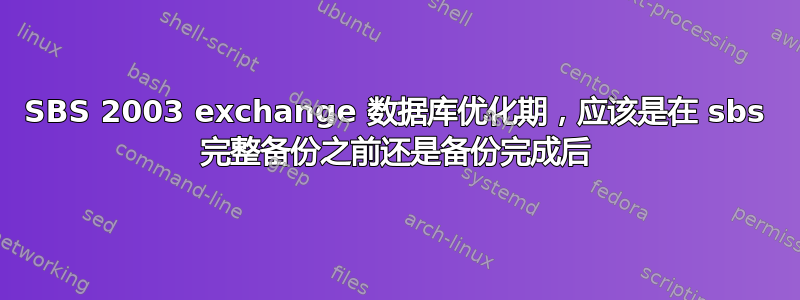 SBS 2003 exchange 数据库优化期，应该是在 sbs 完整备份之前还是备份完成后