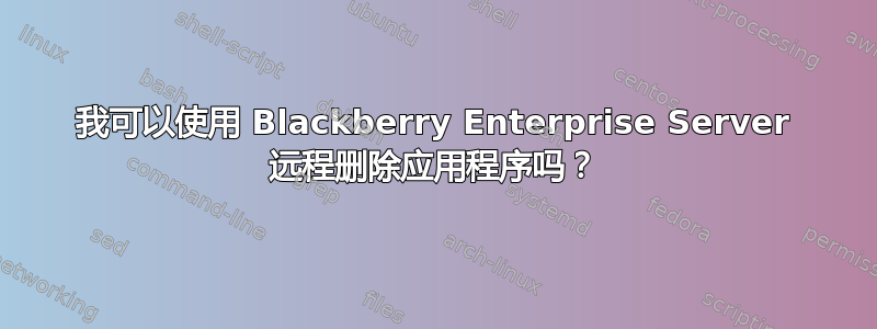 我可以使用 Blackberry Enterprise Server 远程删除应用程序吗？