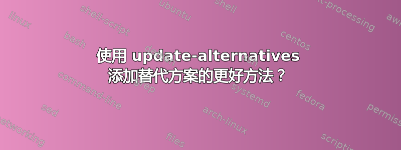 使用 update-alternatives 添加替代方案的更好方法？