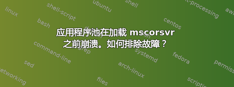 应用程序池在加载 mscorsvr 之前崩溃。如何排除故障？