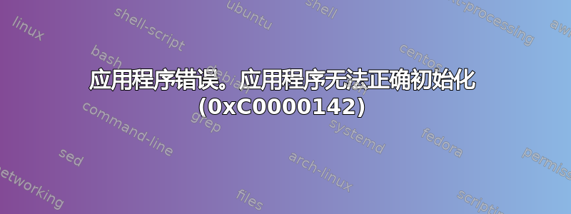 应用程序错误。应用程序无法正确初始化 (0xC0000142)