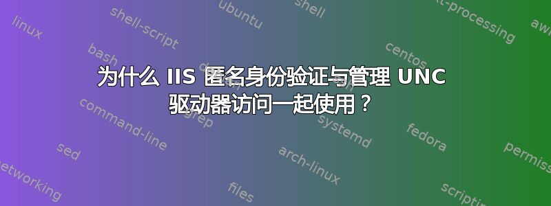 为什么 IIS 匿名身份验证与管理 UNC 驱动器访问一起使用？