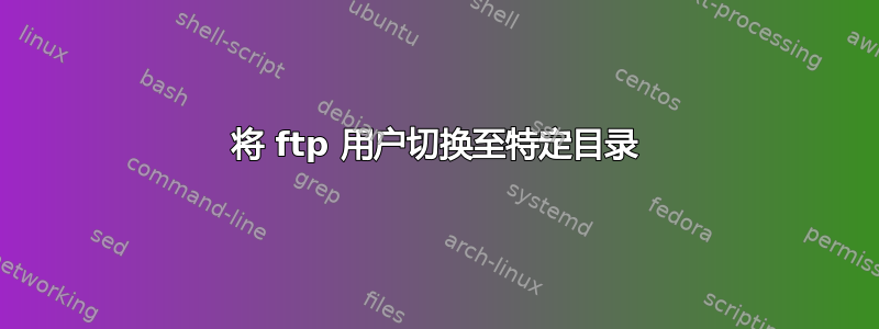 将 ftp 用户切换至特定目录