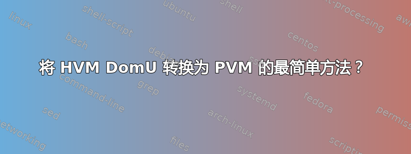 将 HVM DomU 转换为 PVM 的最简单方法？