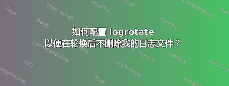 如何配置 logrotate 以便在轮换后不删除我的日志文件？