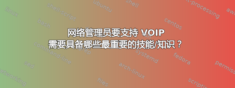 网络管理员要支持 VOIP 需要具备哪些最重要的技能/知识？