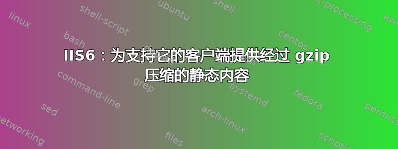 IIS6：为支持它的客户端提供经过 gzip 压缩的静态内容