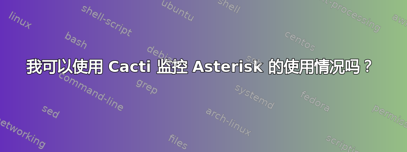 我可以使用 Cacti 监控 Asterisk 的使用情况吗？