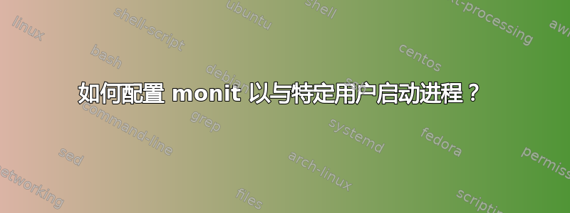 如何配置 monit 以与特定用户启动进程？