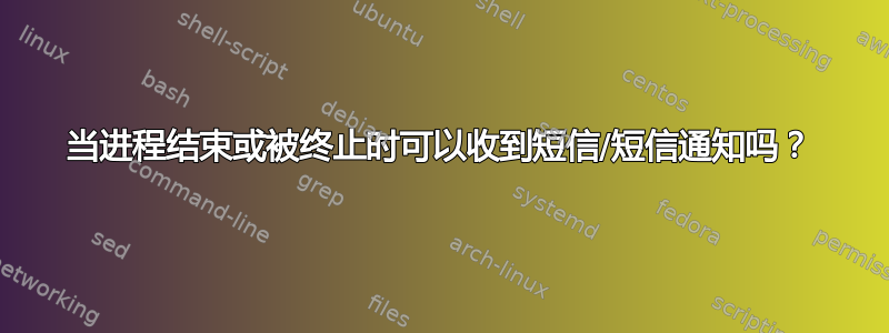 当进程结束或被终止时可以收到短信/短信通知吗？