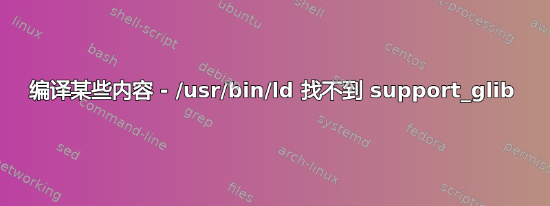 编译某些内容 - /usr/bin/ld 找不到 support_glib